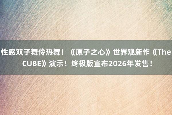 性感双子舞伶热舞！《原子之心》世界观新作《The CUBE》演示！终极版宣布2026年发售！