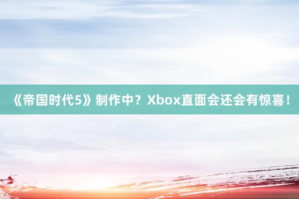 《帝国时代5》制作中？Xbox直面会还会有惊喜！