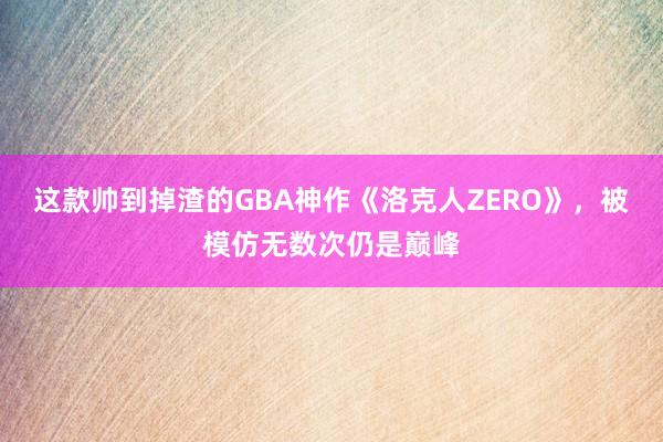 这款帅到掉渣的GBA神作《洛克人ZERO》，被模仿无数次仍是巅峰