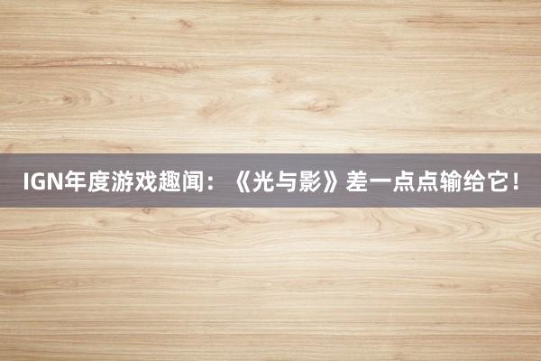 IGN年度游戏趣闻：《光与影》差一点点输给它！