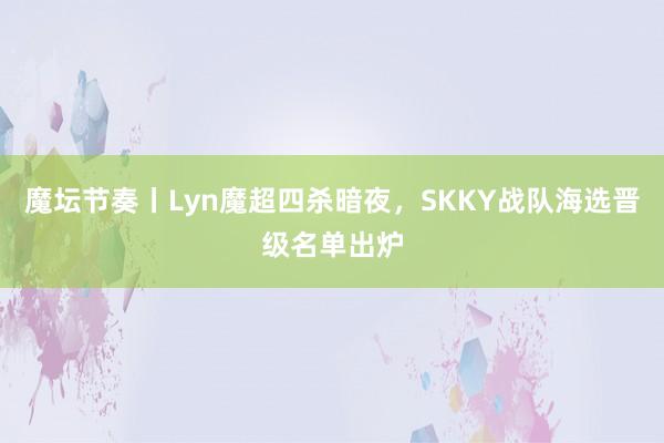 魔坛节奏丨Lyn魔超四杀暗夜，SKKY战队海选晋级名单出炉