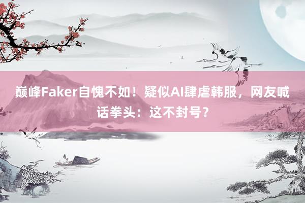 巅峰Faker自愧不如！疑似AI肆虐韩服，网友喊话拳头：这不封号？