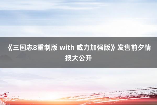 《三国志8重制版 with 威力加强版》发售前夕情报大公开