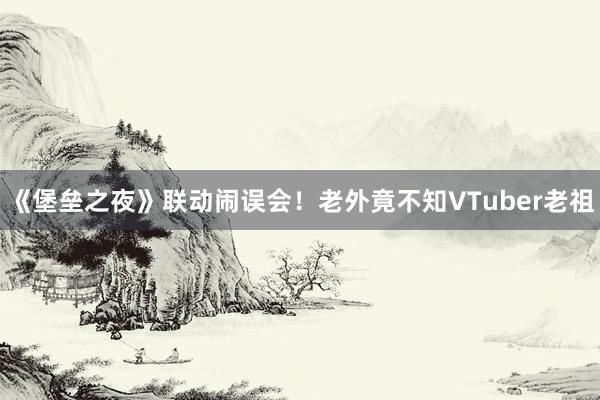 《堡垒之夜》联动闹误会！老外竟不知VTuber老祖