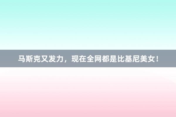 马斯克又发力，现在全网都是比基尼美女！