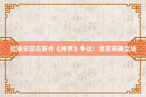 拉瑞安回应新作《神界》争议！坚定明确立场