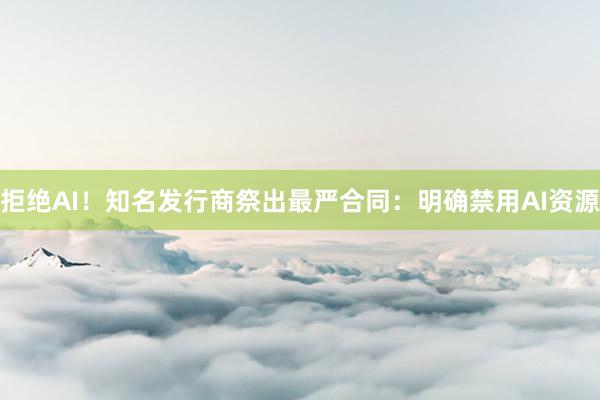 拒绝AI！知名发行商祭出最严合同：明确禁用AI资源