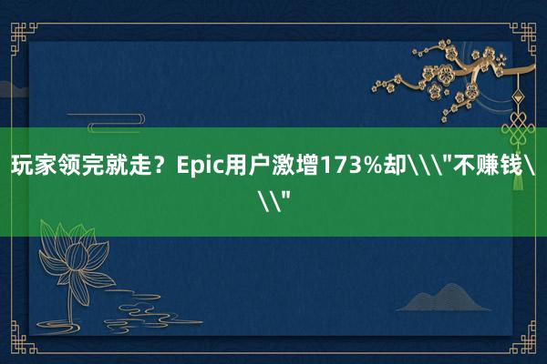 玩家领完就走？Epic用户激增173%却\
