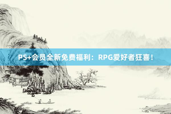 PS+会员全新免费福利：RPG爱好者狂喜！