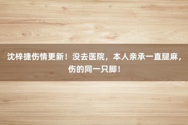 沈梓捷伤情更新！没去医院，本人亲承一直腿麻，伤的同一只脚！