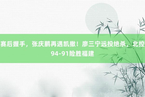 赛后握手，张庆鹏再遇凯撒！廖三宁远投绝杀，北控94-91险胜福建
