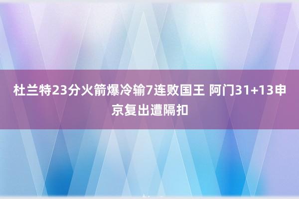杜兰特23分火箭爆冷输7连败国王 阿门31+13申京复出遭隔扣