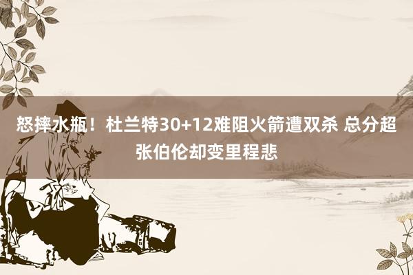 怒摔水瓶！杜兰特30+12难阻火箭遭双杀 总分超张伯伦却变里程悲