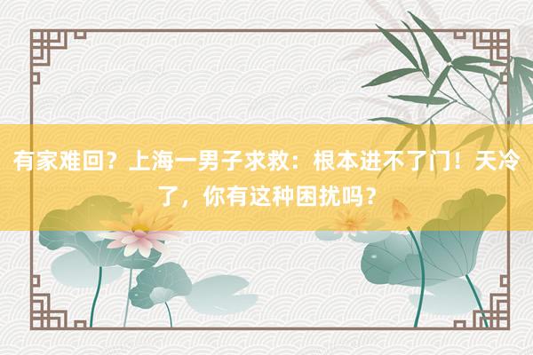 有家难回？上海一男子求救：根本进不了门！天冷了，你有这种困扰吗？