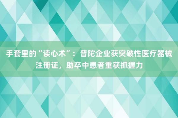 手套里的“读心术”：普陀企业获突破性医疗器械注册证，助卒中患者重获抓握力