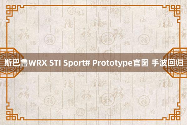 斯巴鲁WRX STI Sport# Prototype官图 手波回归