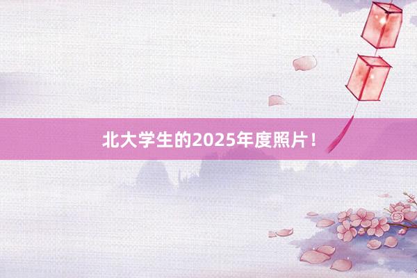 北大学生的2025年度照片！