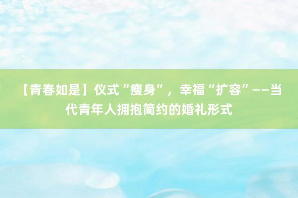 【青春如是】仪式“瘦身”，幸福“扩容”——当代青年人拥抱简约的婚礼形式