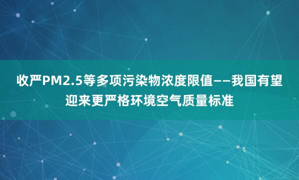 收严PM2.5等多项污染物浓度限值——我国有望迎来更严格环境空气质量标准