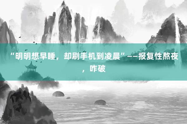 “明明想早睡，却刷手机到凌晨”——报复性熬夜，咋破