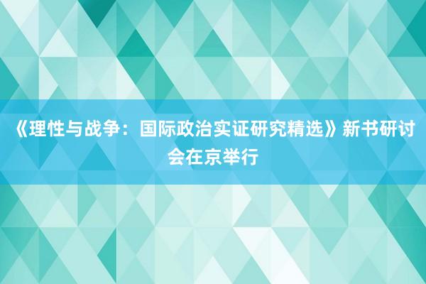 《理性与战争：国际政治实证研究精选》新书研讨会在京举行