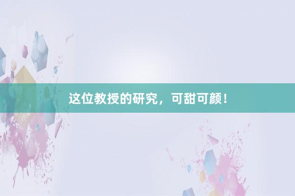 这位教授的研究，可甜可颜！