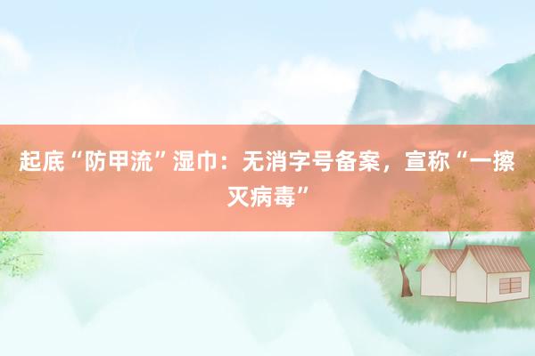 起底“防甲流”湿巾：无消字号备案，宣称“一擦灭病毒”