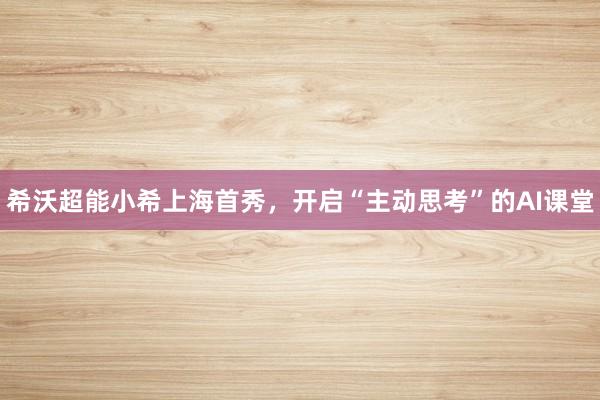 希沃超能小希上海首秀，开启“主动思考”的AI课堂