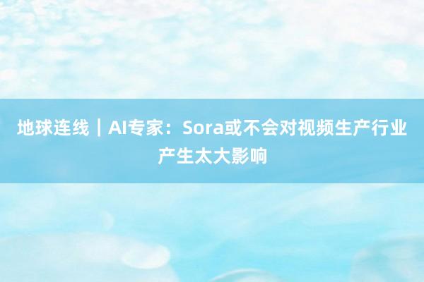 地球连线｜AI专家：Sora或不会对视频生产行业产生太大影响