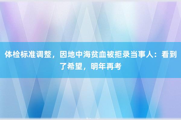 体检标准调整，因地中海贫血被拒录当事人：看到了希望，明年再考