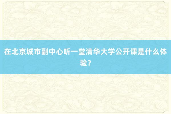 在北京城市副中心听一堂清华大学公开课是什么体验？