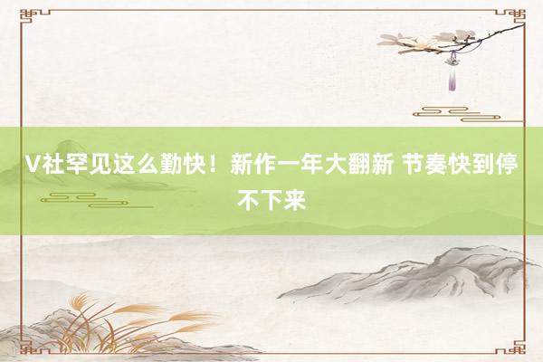 V社罕见这么勤快！新作一年大翻新 节奏快到停不下来