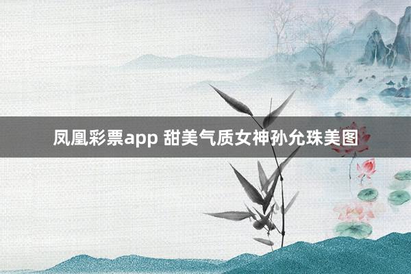 凤凰彩票app 甜美气质女神孙允珠美图