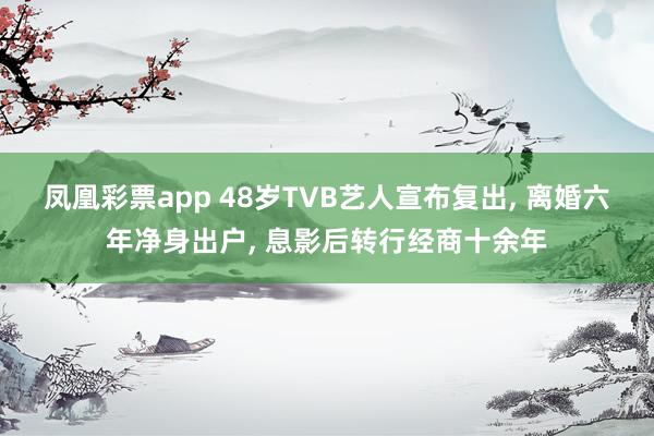 凤凰彩票app 48岁TVB艺人宣布复出, 离婚六年净身出户, 息影后转行经商十余年