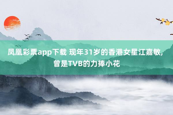 凤凰彩票app下载 现年31岁的香港女星江嘉敏, 曾是TVB的力捧小花