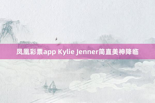 凤凰彩票app Kylie Jenner简直美神降临