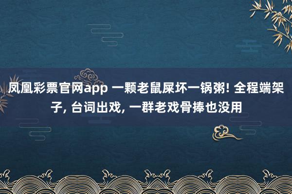 凤凰彩票官网app 一颗老鼠屎坏一锅粥! 全程端架子, 台词出戏, 一群老戏骨捧也没用