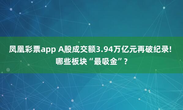 凤凰彩票app A股成交额3.94万亿元再破纪录! 哪些板块“最吸金”?