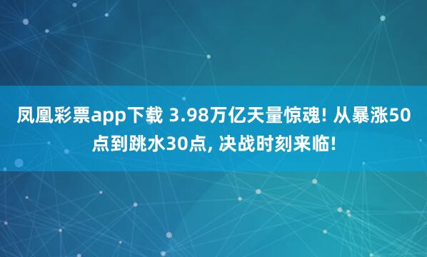 凤凰彩票app下载 3.98万亿天量惊魂! 从暴涨50点到跳水30点, 决战时刻来临!