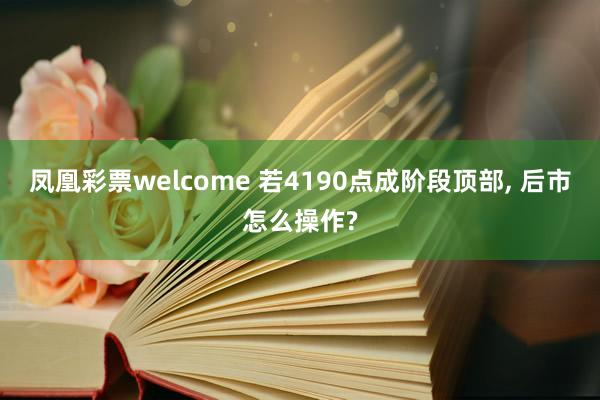 凤凰彩票welcome 若4190点成阶段顶部, 后市怎么操作?