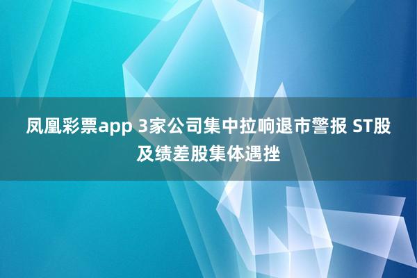 凤凰彩票app 3家公司集中拉响退市警报 ST股及绩差股集体遇挫