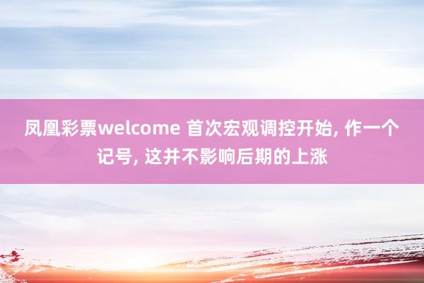 凤凰彩票welcome 首次宏观调控开始, 作一个记号, 这并不影响后期的上涨