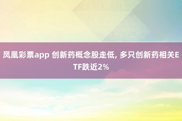 凤凰彩票app 创新药概念股走低, 多只创新药相关ETF跌近2%