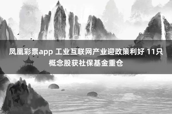凤凰彩票app 工业互联网产业迎政策利好 11只概念股获社保基金重仓