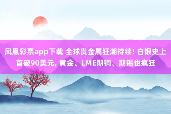 凤凰彩票app下载 全球贵金属狂潮持续! 白银史上首破90美元, 黄金、LME期铜、期锡也疯狂