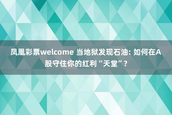 凤凰彩票welcome 当地狱发现石油: 如何在A股守住你的红利“天堂”?