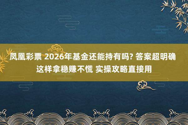 凤凰彩票 2026年基金还能持有吗? 答案超明确 这样拿稳赚不慌 实操攻略直接用