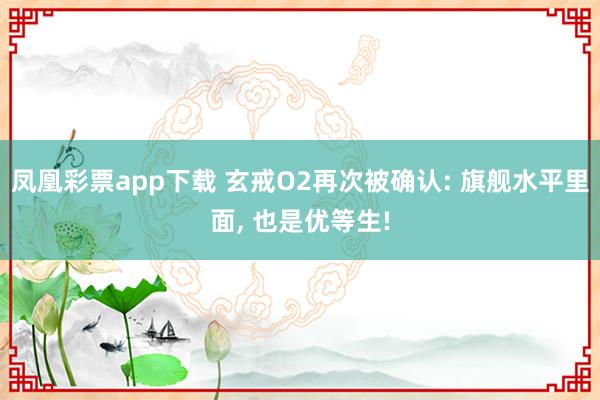 凤凰彩票app下载 玄戒O2再次被确认: 旗舰水平里面, 也是优等生!