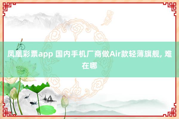 凤凰彩票app 国内手机厂商做Air款轻薄旗舰, 难在哪