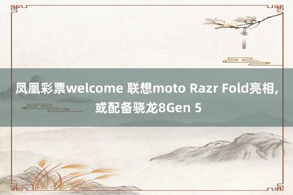 凤凰彩票welcome 联想moto Razr Fold亮相, 或配备骁龙8Gen 5